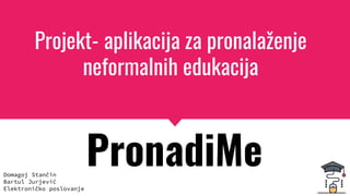 Projekt- aplikacija za pronalaženje
neformalnih edukacija
PronadiMeDomagoj Stančin
Bartul Jurjević
Elektroničko poslovanje
 