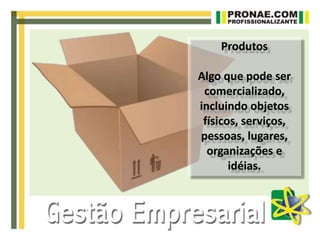 Produtos
Algo que pode ser
comercializado,
incluindo objetos
físicos, serviços,
pessoas, lugares,
organizações e
idéias.