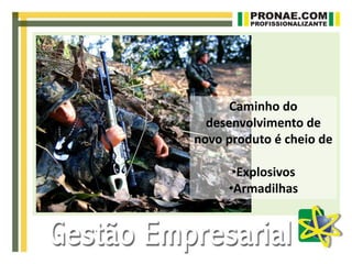 Caminho do
desenvolvimento de
novo produto é cheio de
•Explosivos
•Armadilhas