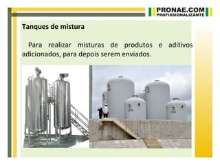 Tanques de mistura

  Para realizar misturas de produtos e aditivos
adicionados, para depois serem enviados.
 