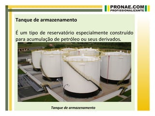 Tanque de armazenamento

É um tipo de reservatório especialmente construído
para acumulação de petróleo ou seus derivados.




               Tanque de armazenamento
 
