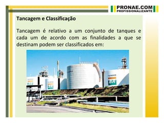 Tancagem e Classificação

Tancagem é relativo a um conjunto de tanques e
cada um de acordo com as finalidades a que se
destinam podem ser classificados em:
 