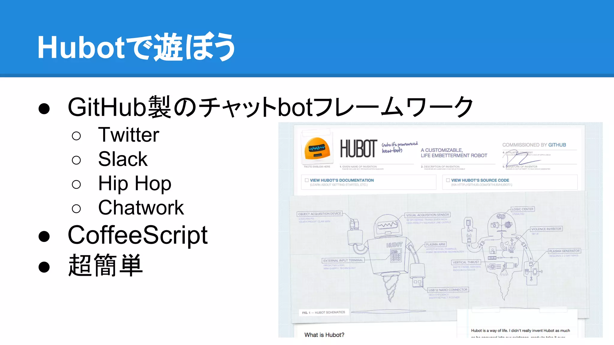 Hubotで遊ぼう
● GitHub製のチャットbotフレームワーク
○ Twitter
○ Slack
○ Hip Hop
○ Chatwork
● CoffeeScript
● 超簡単
 
