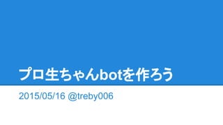 プロ生ちゃんbotを作ろう
2015/05/16 @treby006
 
