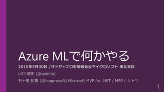 Azure MLで何かやる
2015年5月30日 /サトヤ+プロ生勉強会＠マイクロソフト 東北支店
山口 健史 (@quintia)
五十嵐 祐貴 (@bonprosoft) Microsoft MVP for .NET / MSP / サトヤ
1
 