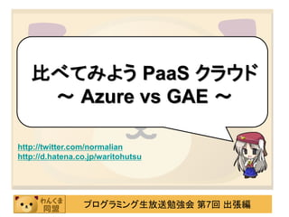 比べてみよう PaaS クラウド
    ～ Azure vs GAE ～

http://twitter.com/normalian
http://d.hatena.co.jp/waritohutsu




                 プログラミング生放送勉強会 第7回 出張編
 
