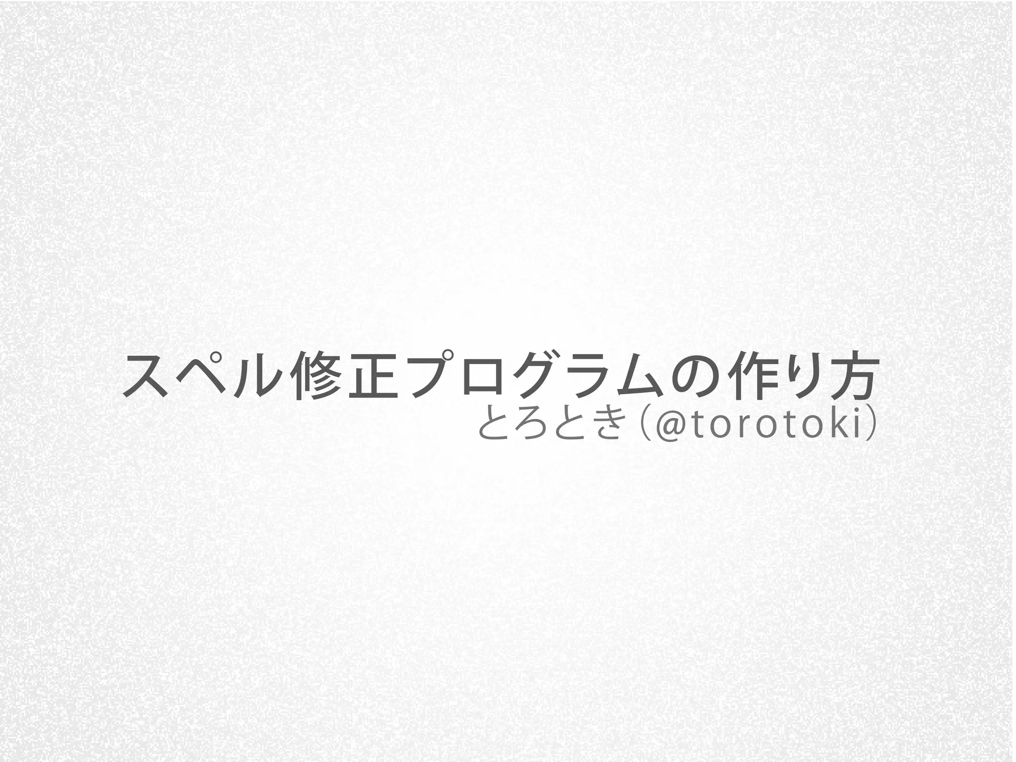 スペル修正プログラムの作り方
      とろとき（@t o r o t o ki）
 