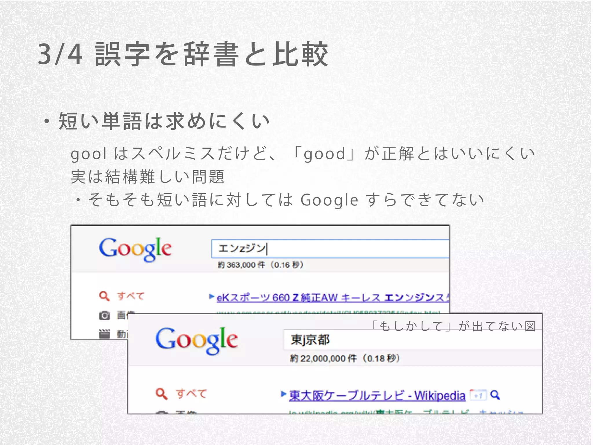 3/ 4 誤字を辞書と比較

・短い単語は求めにくい
 go o l は ス ペ ル ミ ス だ け ど 、 「 go o d」 が 正 解 と は い い に く い
 実は結構難しい問題
 ・ そ も そ も 短 い 語 に 対 し て は Go o gle す ら で き て な い




                                    「もしかして」が出てない図
 
