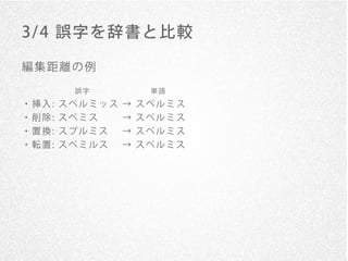 3/ 4 誤字を辞書と比較

編集距離の例

      誤字      単語
・挿入: スペルミッス → スペルミス
・削除: スペミス   → スペルミス
・置換: スプルミス  → スペルミス
・転置: スペミルス  → スペルミス
 