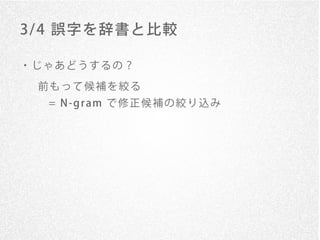 3/ 4 誤字を辞書と比較

・じゃあどうするの？

 前もって候補を絞る
  = N -g r am で 修 正 候 補 の 絞 り 込 み
 