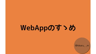 WebAppのすゝめ
@hikaru_ _m
 