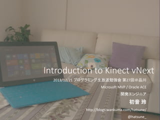 Introduction to Kinect vNext
2013/12/21 プログラミング生放送勉強会 第27回＠品川
Microsoft MVP / Oracle ACE
開発エンジニア

初音 玲
http://blogs.wankuma.com/hatsune/
@hatsune_

 