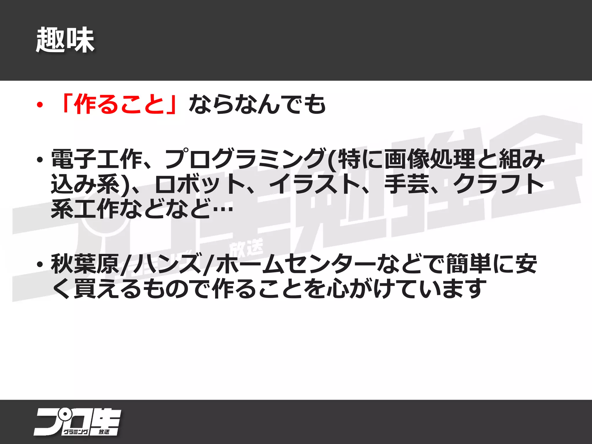 趣味
• 「作ること」ならなんでも
• 電子工作、プログラミング(特に画像処理と組み
込み系)、ロボット、イラスト、手芸、クラフト
系工作などなど…
• 秋葉原/ハンズ/ホームセンターなどで簡単に安
く買えるもので作ることを心がけています
 