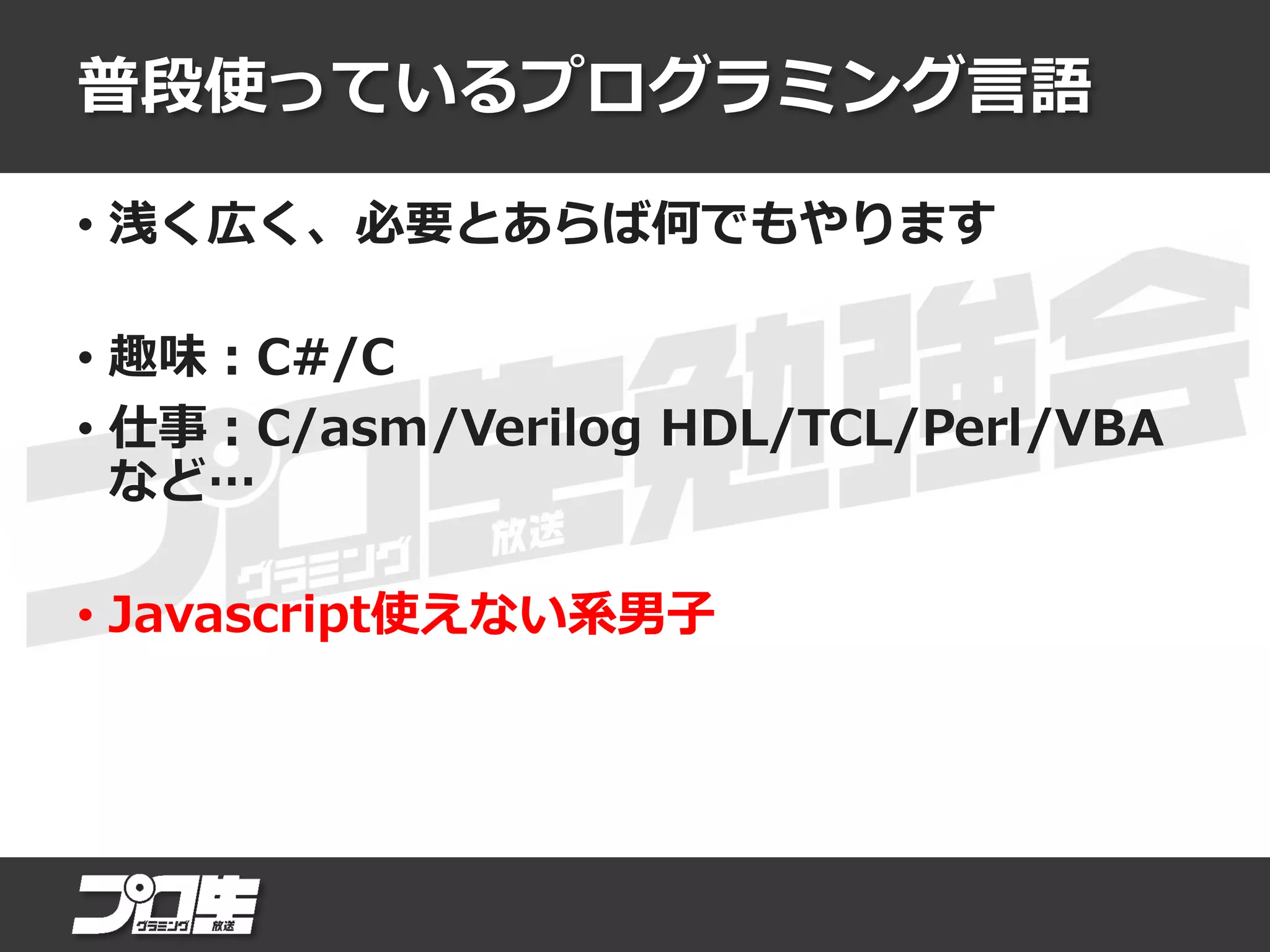 普段使っているプログラミング言語
• 浅く広く、必要とあらば何でもやります
• 趣味：C#/C
• 仕事：C/asm/Verilog HDL/TCL/Perl/VBA
など…
• Javascript使えない系男子
 
