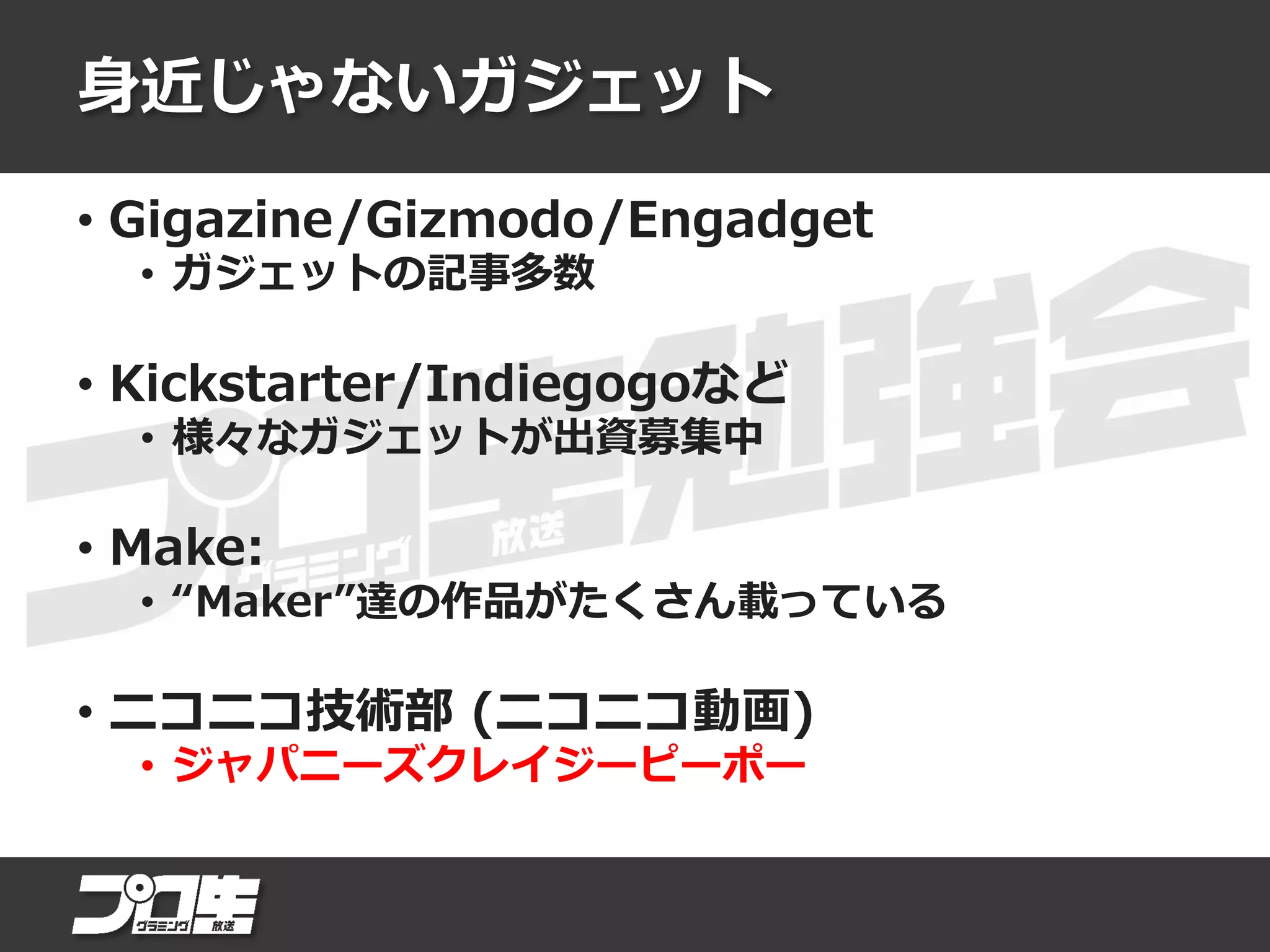 身近じゃないガジェット
• Gigazine/Gizmodo/Engadget
• ガジェットの記事多数
• Kickstarter/Indiegogoなど
• 様々なガジェットが出資募集中
• Make:
• “Maker”達の作品がたくさん載っている
• ニコニコ技術部 (ニコニコ動画)
• ジャパニーズクレイジーピーポー
 