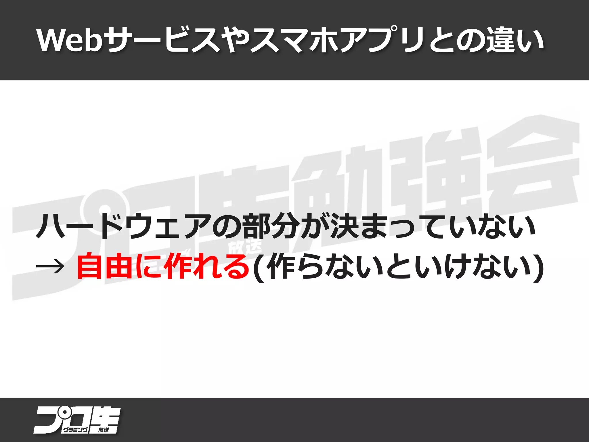 Webサービスやスマホアプリとの違い
ハードウェアの部分が決まっていない
→ 自由に作れる(作らないといけない)
 