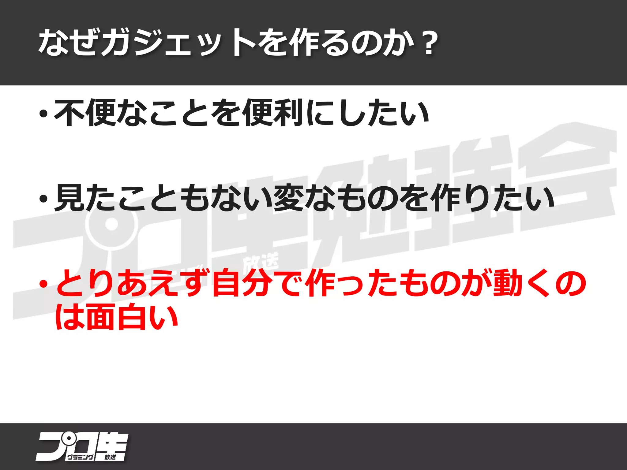 なぜガジェットを作るのか？
• 不便なことを便利にしたい
• 見たこともない変なものを作りたい
• とりあえず自分で作ったものが動くの
は面白い
 