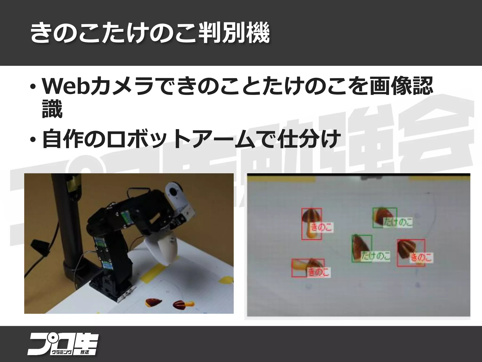 きのこたけのこ判別機
• Webカメラできのことたけのこを画像認
識
• 自作のロボットアームで仕分け
 