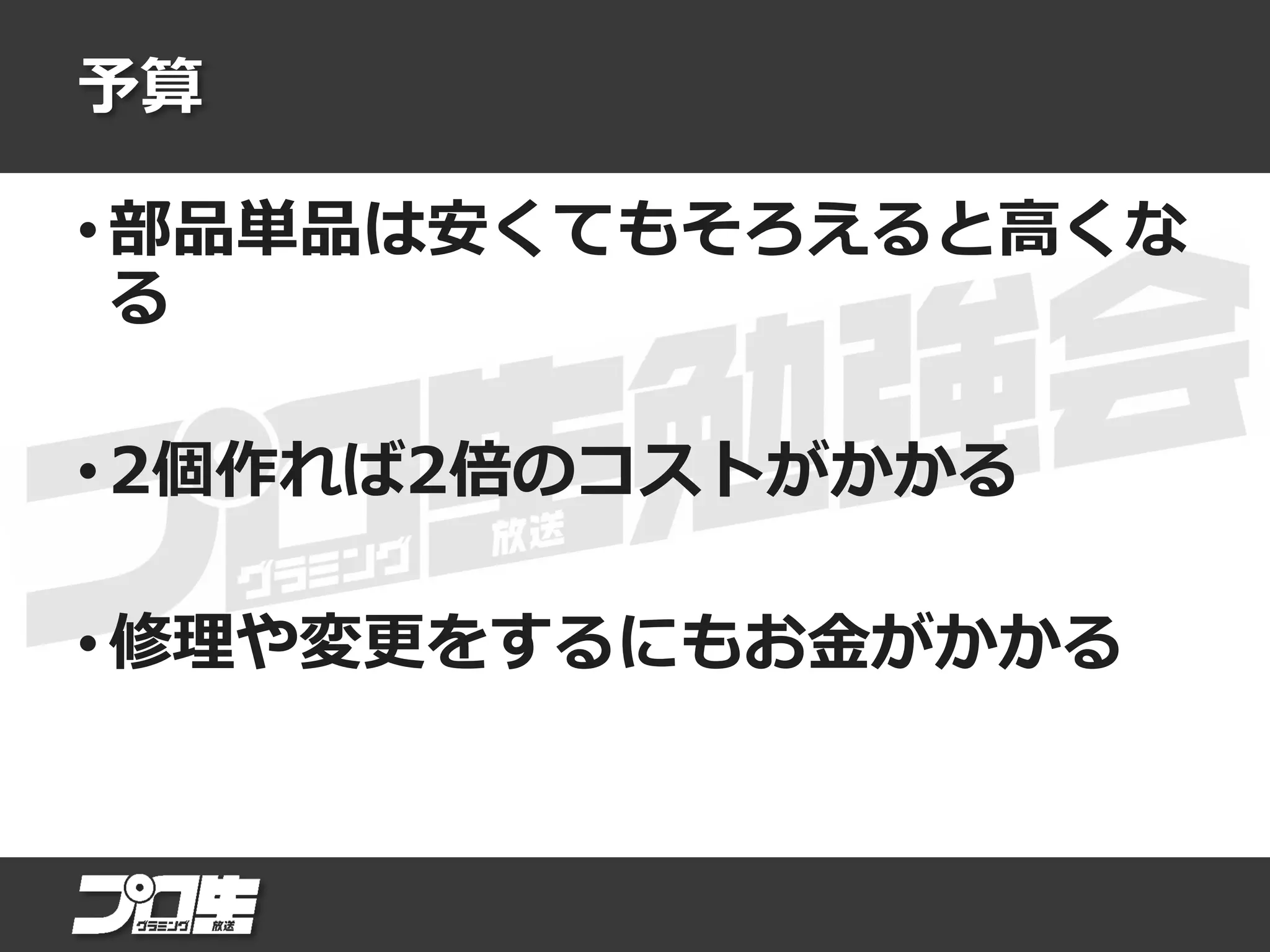 予算
• 部品単品は安くてもそろえると高くな
る
• 2個作れば2倍のコストがかかる
• 修理や変更をするにもお金がかかる
 