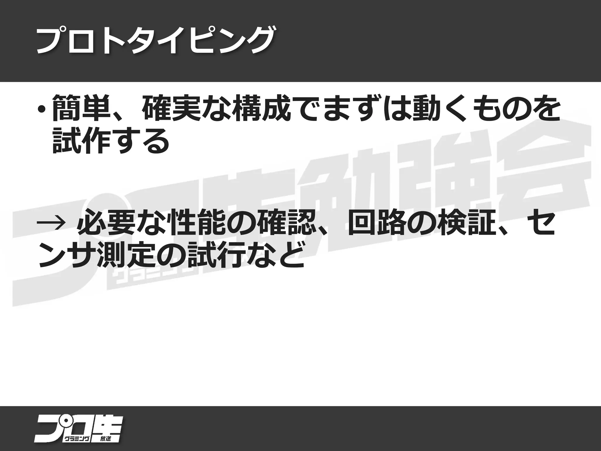 プロトタイピング
• 簡単、確実な構成でまずは動くものを
試作する
→ 必要な性能の確認、回路の検証、セ
ンサ測定の試行など
 