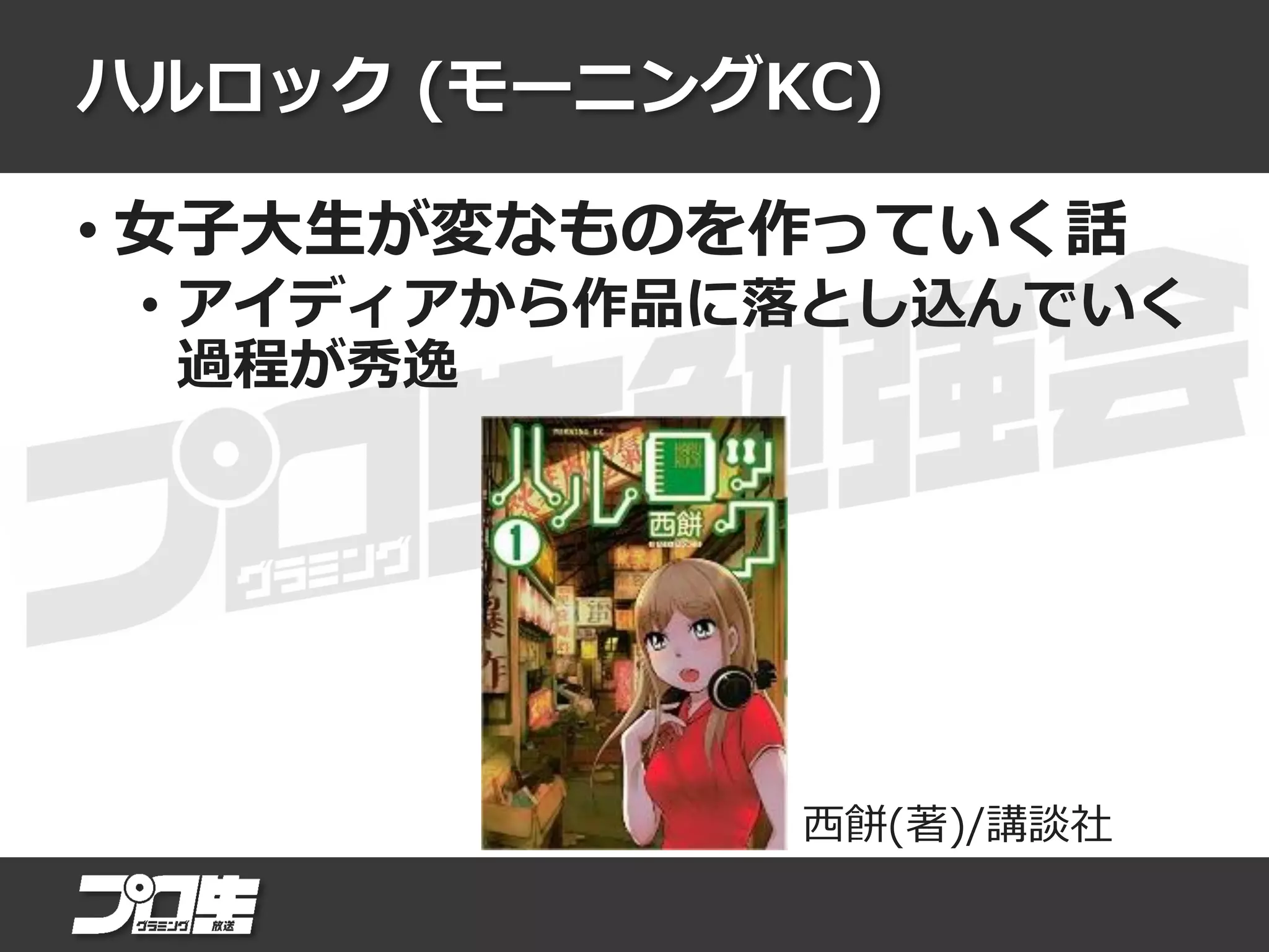 ハルロック (モーニングKC)
• 女子大生が変なものを作っていく話
• アイディアから作品に落とし込んでいく
過程が秀逸
西餅(著)/講談社
 