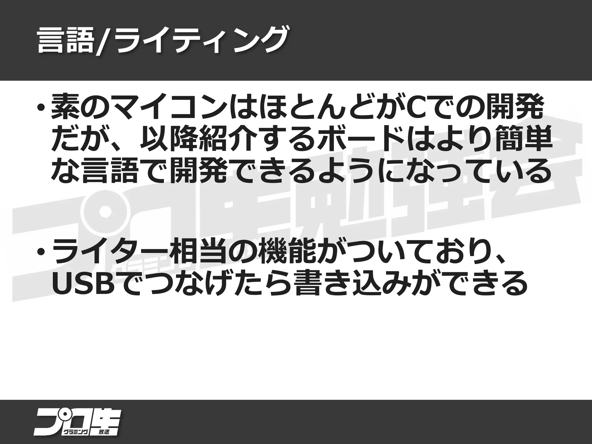 言語/ライティング
• 素のマイコンはほとんどがCでの開発
だが、以降紹介するボードはより簡単
な言語で開発できるようになっている
• ライター相当の機能がついており、
USBでつなげたら書き込みができる
 