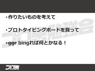 • 作りたいものを考えて
• プロトタイピングボードを買って
• ggr bingれば何とかなる！
 