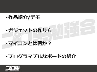 • 作品紹介/デモ
• ガジェットの作り方
• マイコンとは何か？
• プログラマブルなボードの紹介
 