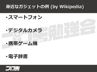 身近なガジェットの例 (by Wikipedia)
• スマートフォン
• デジタルカメラ
• 携帯ゲーム機
• 電子辞書
 