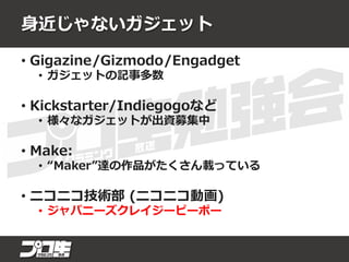 身近じゃないガジェット
• Gigazine/Gizmodo/Engadget
• ガジェットの記事多数
• Kickstarter/Indiegogoなど
• 様々なガジェットが出資募集中
• Make:
• “Maker”達の作品がたくさん載っている
• ニコニコ技術部 (ニコニコ動画)
• ジャパニーズクレイジーピーポー
 