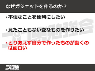 なぜガジェットを作るのか？
• 不便なことを便利にしたい
• 見たこともない変なものを作りたい
• とりあえず自分で作ったものが動くの
は面白い
 