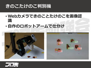きのこたけのこ判別機
• Webカメラできのことたけのこを画像認
識
• 自作のロボットアームで仕分け
 