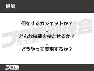 機能
何をするガジェットか？
↓
どんな機能を持たせるか？
↓
どうやって実現するか？
 