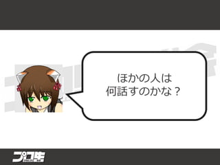 ほかの人は
何話すのかな？
 
