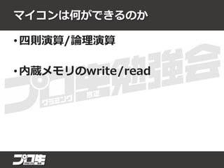マイコンは何ができるのか
• 四則演算/論理演算
• 内蔵メモリのwrite/read
 