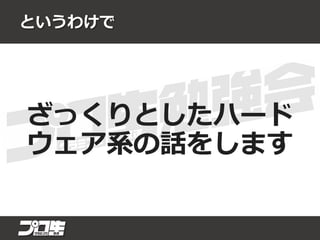 というわけで
ざっくりとしたハード
ウェア系の話をします
 