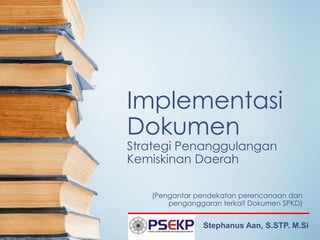 Implementasi
Dokumen
Strategi Penanggulangan
Kemiskinan Daerah
(Pengantar pendekatan perencanaan dan
penganggaran terkait Dokumen SPKD)
Stephanus Aan, S.STP. M.Si
 