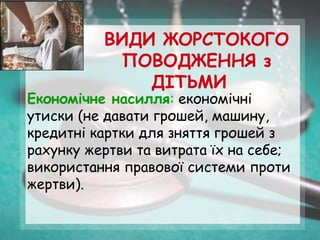 ВИДИ ЖОРСТОКОГО
ПОВОДЖЕННЯ з
ДІТЬМИ
Економічне насилля: економічні
утиски (не давати грошей, машину,
кредитні картки для зняття грошей з
рахунку жертви та витрата їх на себе;
використання правової системи проти
жертви).
 