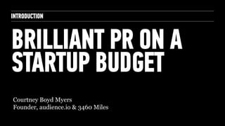 INTRODUCTION
BRILLIANT PR ON A
STARTUP BUDGET
Courtney Boyd Myers
Founder, audience.io & 3460 Miles
 
