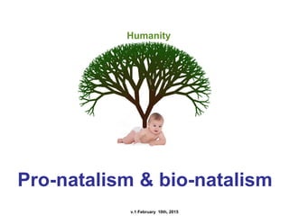 v.1 February 10th, 2015
Pro-natalism & bio-natalism
Humanity
 