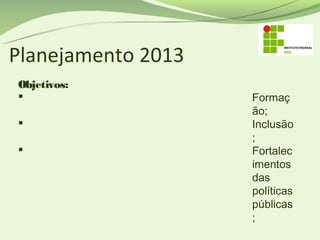 Planejamento 2013
Objetivos:
                   Formaç
                    ão;
                   Inclusão
                    ;
                   Fortalec
                    imentos
                    das
                    políticas
                    públicas
                    ;
 