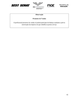 82
Observação
Promotor de Vendas
O profissional promotor de vendas só poderá participar do balanço mediante a prévia
autorização da empresa em que trabalha ou presta serviço.
 
