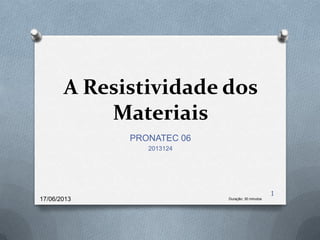 A Resistividade dos
Materiais
PRONATEC 06
2013124
17/06/2013 Duração: 30 minutos
1
 