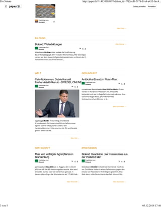 Pro Natura http://paper.li/f-1415810399?edition_id=f7d2eef0-7978-11e4-a453-0cc4... 
É Zeitung erstellen Anmelden 
Alles Fotos → 
Empfohlen von 
Demeter d 
BILDUNG 
Bioland: Weiterbildungen 
Empfohlen von 
Bioland ™ š d 
WELT GESUNDHEIT 
Ceta-Abkommen: Gabriel kanzelt 
Freihandels-Kritiker ab - SPIEGEL ONLINE 
Empfohlen von 
Bioland ™ š d 
ssppiieegge e- lBl..edrdliene - Trotz heftig umstrittener 
Schutzklauseln für Konzerne will Wirtschaftsminister 
Sigmar Gabriel (SPD) grünes Licht für das 
Handelsabkommen Ceta zwischen der EU und Kanada 
geben. Wenn der Re... 
Antibiotika-Einsatz in Puten-Mast 
Empfohlen von 
Bioland ™ š d 
mmeeiinnee--llaannddwwii r-r tÜtsbseccr h9h0a Pafrfottz..edndte aeller Puten 
werden in Nordrhein-Westfalen mit Antibiotika 
behandelt und das im Regelfall mehrmals während ihrer 
sechsmonatigen Mast. Johannes Remmel, 
Verbraucherschutz-Minister in N... 
WIRTSCHAFT #PESTIZIDEN 
Alles Bildung → 
bbiioollaann -d Idm..d Ndeoevember endete die Qualifizierung 
Bauernhofpädagogik 2014 in Baden-Württemberg. Wie lebendiges 
Lernen auf dem Bauernhof gestaltet werden kann, erfuhren die 13 
Teilnehmerinnen und 7 Teilnehmer i... 
Alles Welt → 
Alles Gesundheit → 
Mais wird wichtigste Agrarpflanze in 
Brandenburg 
Empfohlen von 
Bioland ™ š d 
pprrooppllaan n- tBtaisa .2.d0d1e3e war es Roggen, der in diesem 
Jahr nur auf 184.800 Hektar angebaut wurde. Mais wird 
entweder als Silo- oder als Körnermais genutzt. In 
diesem Jahr erfolgte die Silomaisernte auf 175.400 Hek... 
Alles Wirtschaft → 
Bioland: Resolution: „Wir müssen raus aus 
der Pestizid-Falle 
Empfohlen von 
Bioland ™ š d 
bbiioollaann -d Edi.n.ded keleeine Südtiroler Gemeinde macht es 
vor: Die Malser haben in einem Referendum gegen den 
Einsatz von Pestiziden in ihrer Region gestimmt. Was 
Mals kann, sollte Deutschland ebenfalls können! Bio... 
Alles #pestiziden → 
3 von 5 05.12.2014 17:46 
 