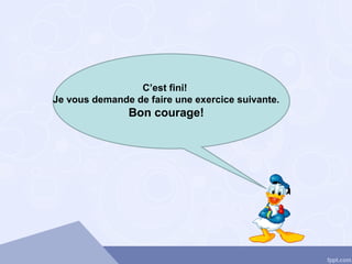 C’est fini!
Je vous demande de faire une exercice suivante.
Bon courage!
 