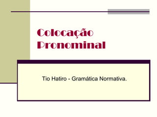 Colocação
Pronominal
Tio Hatiro - Gramática Normativa.
 