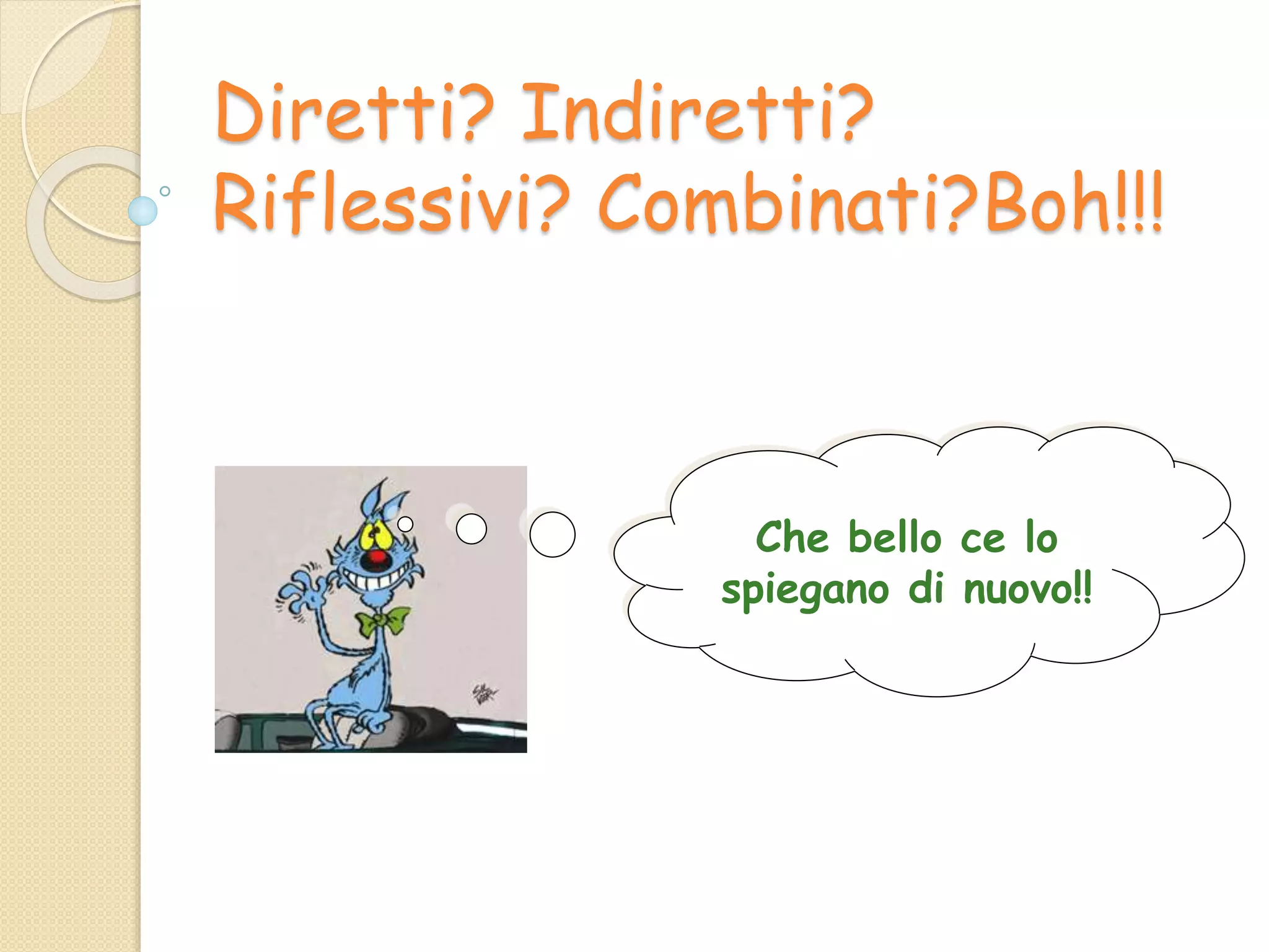 Diretti? Indiretti?
Riflessivi? Combinati?Boh!!!
Che bello ce lo
spiegano di nuovo!!