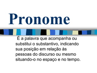 Pronome
É a palavra que acompanha ou
substitui o substantivo, indicando
sua posição em relação às
pessoas do discurso ou mesmo
situando-o no espaço e no tempo.
 