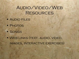 Audio/Video/Web Resources Audio files Photos Songs Web links (text, audio, video, images, interactive exercises) 
