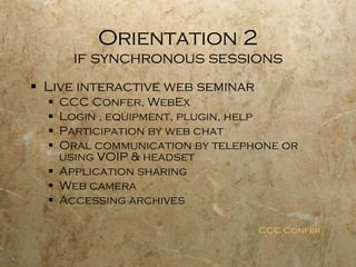 Orientation 2 if synchronous sessions <ul><li>Live interactive web seminar </li></ul><ul><ul><li>CCC Confer, WebEx </li></...